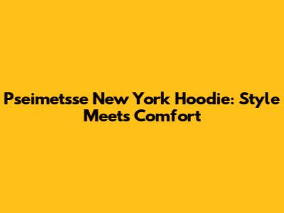Pseimetsse New York Hoodie: Style Meets Comfort