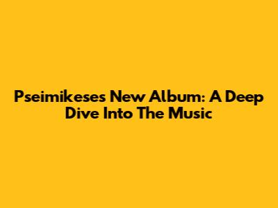 Pseimikese's New Album: A Deep Dive Into The Music
