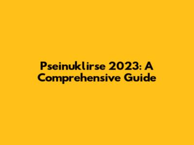 Pseinuklirse 2023: A Comprehensive Guide