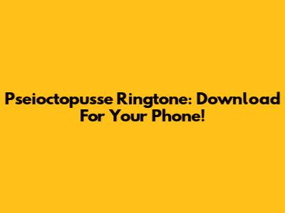 Pseioctopusse Ringtone: Download For Your Phone!