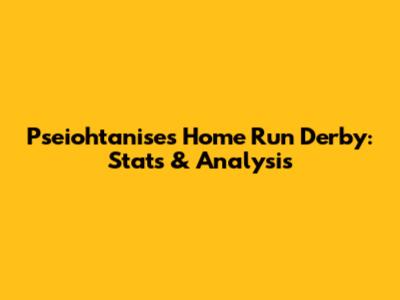 Pseiohtanise's Home Run Derby: Stats & Analysis