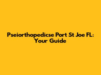 Pseiorthopedicse Port St Joe FL: Your Guide