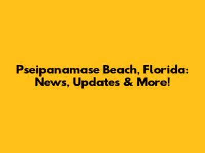 Pseipanamase Beach, Florida: News, Updates & More!