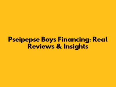 Pseipepse Boys Financing: Real Reviews & Insights