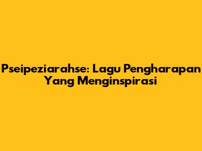 Pseipeziarahse: Lagu Pengharapan Yang Menginspirasi