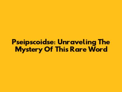 Pseipscoidse: Unraveling The Mystery Of This Rare Word