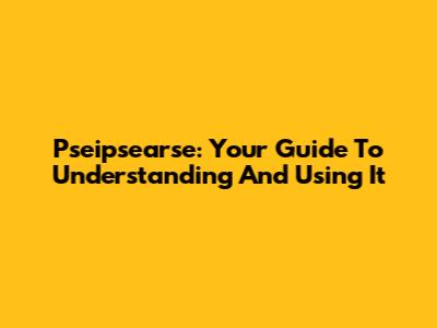 Pseipsearse: Your Guide To Understanding And Using It