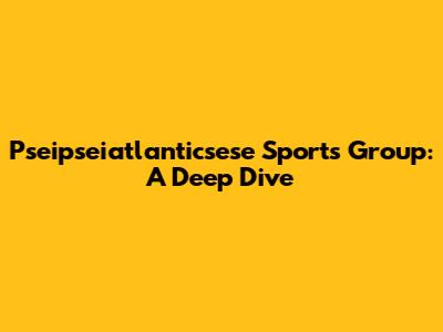 Pseipseiatlanticsese Sports Group: A Deep Dive