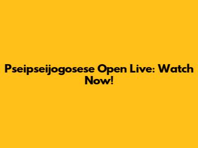 Pseipseijogosese Open Live: Watch Now!