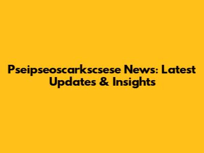 Pseipseoscarkscsese News: Latest Updates & Insights