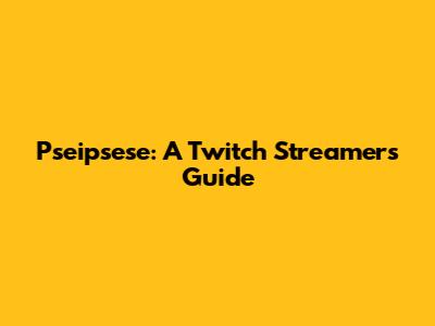 Pseipsese: A Twitch Streamer's Guide