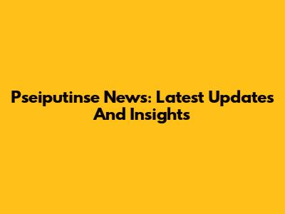 Pseiputinse News: Latest Updates And Insights