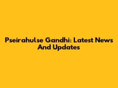 Pseirahulse Gandhi: Latest News And Updates
