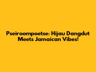 Pseiroompoetse: Hijau Dangdut Meets Jamaican Vibes!