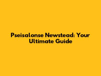 Pseisalonse Newstead: Your Ultimate Guide