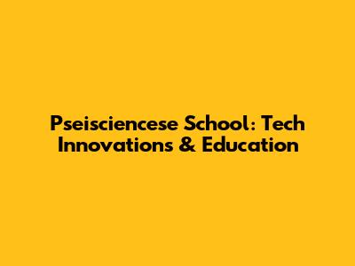 Pseisciencese School: Tech Innovations & Education