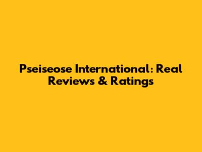 Pseiseose International: Real Reviews & Ratings