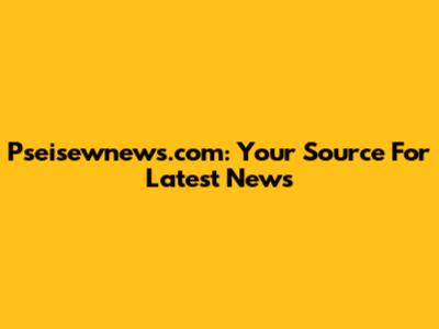 Pseisewnews.com: Your Source For Latest News