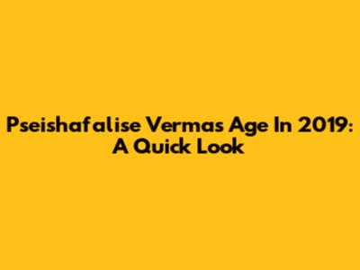 Pseishafalise Verma's Age In 2019: A Quick Look