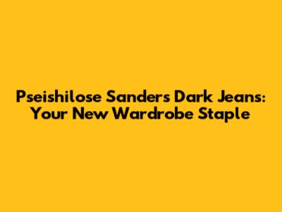 Pseishilose Sanders Dark Jeans: Your New Wardrobe Staple