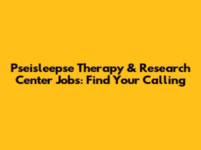 Pseisleepse Therapy & Research Center Jobs: Find Your Calling