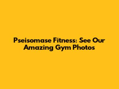 Pseisomase Fitness: See Our Amazing Gym Photos