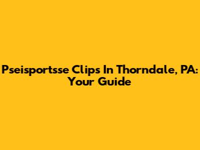 Pseisportsse Clips In Thorndale, PA: Your Guide