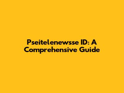 Pseitelenewsse ID: A Comprehensive Guide