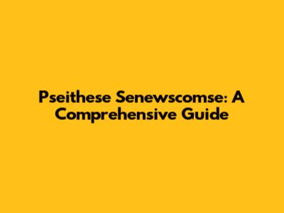 Pseithese Senewscomse: A Comprehensive Guide