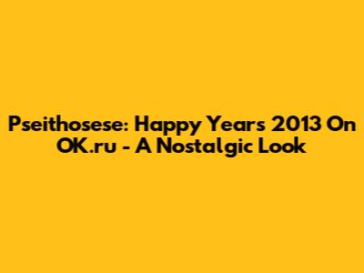 Pseithosese: Happy Years 2013 On OK.ru - A Nostalgic Look
