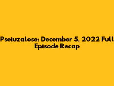 Pseiuzalose: December 5, 2022 Full Episode Recap