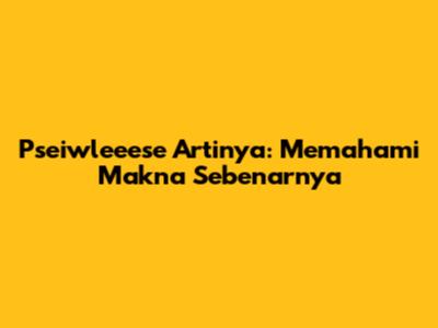 Pseiwleeese Artinya: Memahami Makna Sebenarnya