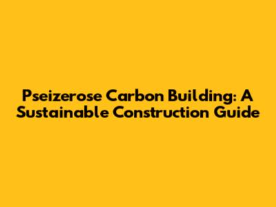 Pseizerose Carbon Building: A Sustainable Construction Guide