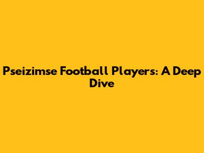 Pseizimse Football Players: A Deep Dive