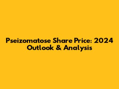 Pseizomatose Share Price: 2024 Outlook & Analysis