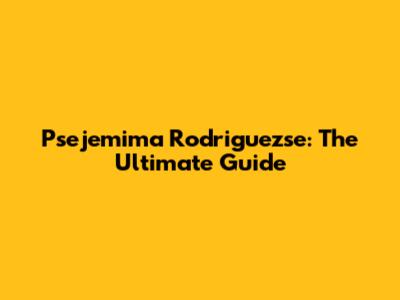 Psejemima Rodriguezse: The Ultimate Guide