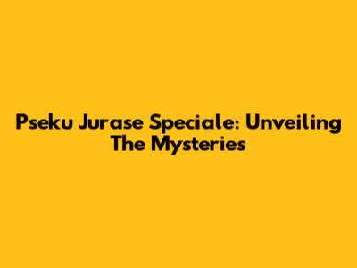 Pseku Jurase Speciale: Unveiling The Mysteries