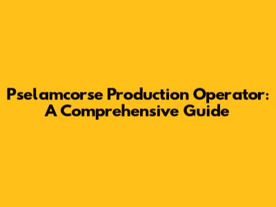 Pselamcorse Production Operator: A Comprehensive Guide