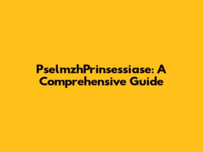 PselmzhPrinsessiase: A Comprehensive Guide