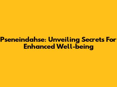 Pseneindahse: Unveiling Secrets For Enhanced Well-being