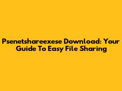 Psenetshareexese Download: Your Guide To Easy File Sharing