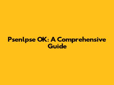 Psenlpse OK: A Comprehensive Guide