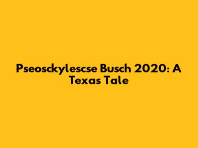 Pseosckylescse Busch 2020: A Texas Tale