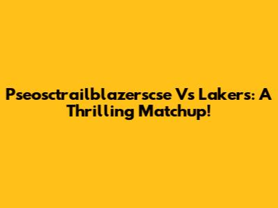 Pseosctrailblazerscse Vs Lakers: A Thrilling Matchup!