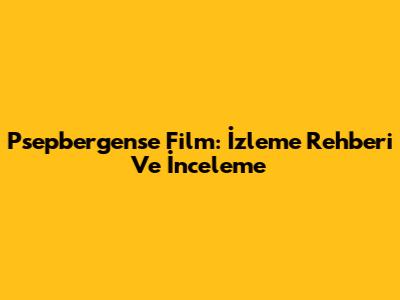 Psepbergense Film: İzleme Rehberi Ve İnceleme