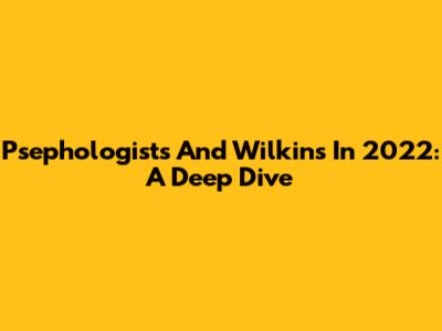 Psephologists And Wilkins In 2022: A Deep Dive