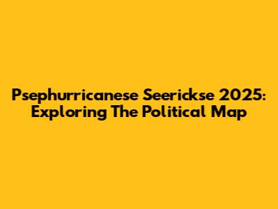 Psephurricanese Seerickse 2025: Exploring The Political Map