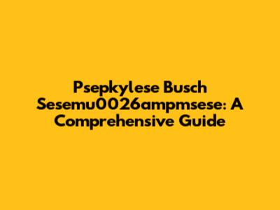 Psepkylese Busch Sesemu0026ampmsese: A Comprehensive Guide