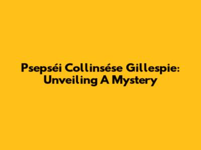 Psepséi Collinsése Gillespie: Unveiling A Mystery