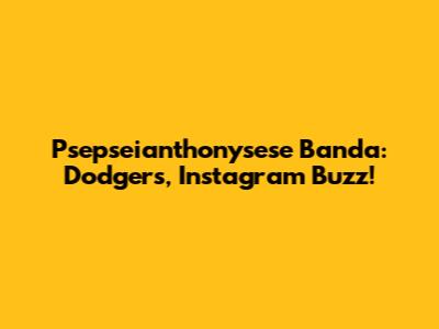 Psepseianthonysese Banda: Dodgers, Instagram Buzz!